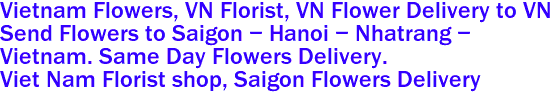 Vietnam Flowers, VN Florist, VN Flower Delivery to VN 
Send Flowers to Saigon - Hanoi - Nhatrang - 
Vietnam. Same Day Flowers Delivery.
 Viet Nam Florist shop, Saigon Flowers Delivery