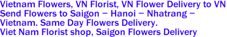 Vietnam Flowers, VN Florist, VN Flower Delivery to VN 
Send Flowers to Saigon - Hanoi - Nhatrang - 
Vietnam. Same Day Flowers Delivery.
 Viet Nam Florist shop, Saigon Flowers Delivery