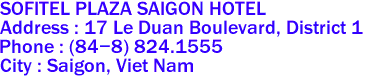 SOFITEL PLAZA SAIGON HOTEL
Address : 17 Le Duan Boulevard, District 1 
Phone : (84-8) 824.1555 
City : Saigon, Viet Nam 
