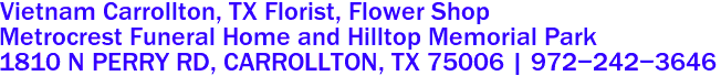 Vietnam Carrollton, TX Florist, Flower Shop
Metrocrest Funeral Home and Hilltop Memorial Park
1810 N PERRY RD, CARROLLTON, TX 75006 | 972-242-3646
