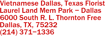 Vietnamese Dallas, Texas Florist
Laurel Land Mem Park - Dallas
6000 South R. L. Thornton Free
Dallas, TX, 75232
(214) 371-1336