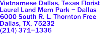 Vietnamese Dallas, Texas Florist
Laurel Land Mem Park - Dallas
6000 South R. L. Thornton Free
Dallas, TX, 75232
(214) 371-1336