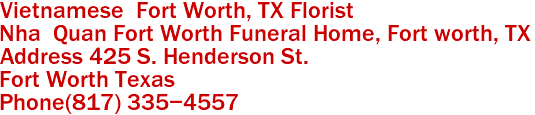 Vietnamese  Fort Worth, TX Florist

Nha  Quan Fort Worth Funeral Home, Fort worth, TX 
Address 425 S. Henderson St.
Fort Worth Texas 
Phone(817) 335-4557 