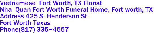 Vietnamese  Fort Worth, TX Florist

Nha  Quan Fort Worth Funeral Home, Fort worth, TX 
Address 425 S. Henderson St.
Fort Worth Texas 
Phone(817) 335-4557 
