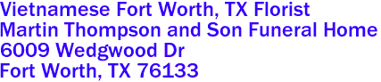 Vietnamese Fort Worth, TX Florist
Martin Thompson and Son Funeral Home  
6009 Wedgwood Dr
 Fort Worth, TX 76133