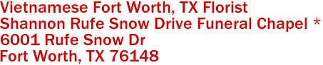 Vietnamese Fort Worth, TX Florist
Shannon Rufe Snow Drive Funeral Chapel *
6001 Rufe Snow Dr
 Fort Worth, TX 76148
