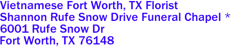 Vietnamese Fort Worth, TX Florist
Shannon Rufe Snow Drive Funeral Chapel *
6001 Rufe Snow Dr
 Fort Worth, TX 76148