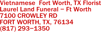 Vietnamese  Fort Worth, TX Florist
Laurel Land Funeral - Ft Worth
7100 CROWLEY RD
FORT WORTH, TX, 76134
(817) 293-1350