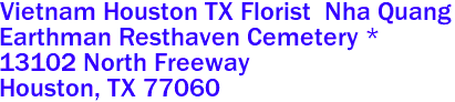 Vietnam Houston TX Florist  Nha Quang

Earthman Resthaven Cemetery *
13102 North Freeway
 Houston, TX 77060