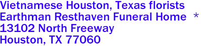 Vietnamese Houston, Texas florists 
Earthman Resthaven Funeral Home  *
13102 North Freeway
 Houston, TX 77060 