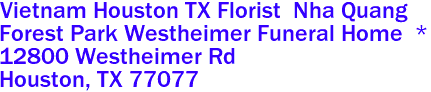 Vietnam Houston TX Florist  Nha Quang

Forest Park Westheimer Funeral Home  *
12800 Westheimer Rd
 Houston, TX 77077
