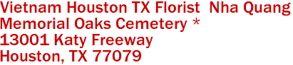 Vietnam Houston TX Florist  Nha Quang
Memorial Oaks Cemetery *
13001 Katy Freeway
 Houston, TX 77079
