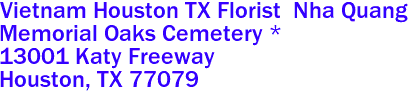 Vietnam Houston TX Florist  Nha Quang
Memorial Oaks Cemetery *
13001 Katy Freeway
 Houston, TX 77079
