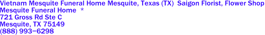 Vietnam Mesquite Funeral Home Mesquite, Texas (TX)  Saigon Florist, Flower Shop
Mesquite Funeral Home  *
721 Gross Rd Ste C
 Mesquite, TX 75149  
(888) 993-6298