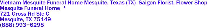 Vietnam Mesquite Funeral Home Mesquite, Texas (TX)  Saigon Florist, Flower Shop
Mesquite Funeral Home  *
721 Gross Rd Ste C
 Mesquite, TX 75149  
(888) 993-6298