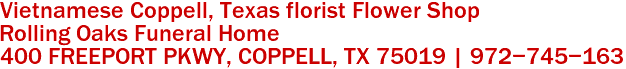 Vietnamese Coppell, Texas florist Flower Shop
Rolling Oaks Funeral Home
400 FREEPORT PKWY, COPPELL, TX 75019 | 972-745-163