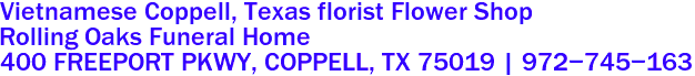 Vietnamese Coppell, Texas florist Flower Shop
Rolling Oaks Funeral Home
400 FREEPORT PKWY, COPPELL, TX 75019 | 972-745-163