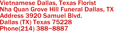 Vietnamese Dallas, Texas Florist
Nha Quan Grove Hill Funeral Dallas, TX 
Address 3920 Samuel Blvd.
Dallas (TX) Texas 75228 
Phone(214) 388-8887 