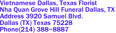Vietnamese Dallas, Texas Florist
Nha Quan Grove Hill Funeral Dallas, TX 
Address 3920 Samuel Blvd.
Dallas (TX) Texas 75228 
Phone(214) 388-8887 