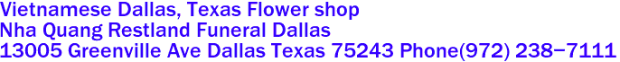 Vietnamese Dallas, Texas Flower shop

Nha Quang Restland Funeral Dallas 
13005 Greenville Ave Dallas Texas 75243 Phone(972) 238-7111