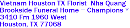 Vietnam Houston TX Florist  Nha Quang
Brookside Funeral Home - Champions *
3410 Fm 1960 West
 Houston, TX 77068