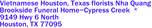 Vietnamese Houston, Texas florists Nha Quang 
Brookside Funeral Home-Cypress Creek  *
9149 Hwy 6 North
 Houston, TX 77095 