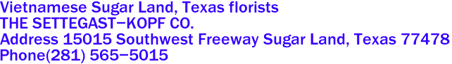 Vietnamese Sugar Land, Texas florists
THE SETTEGAST-KOPF CO.
Address 15015 Southwest Freeway Sugar Land, Texas 77478 
Phone(281) 565-5015