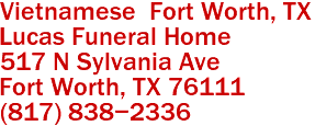 Vietnamese  Fort Worth, TX
Lucas Funeral Home  
517 N Sylvania Ave
 Fort Worth, TX 76111  
(817) 838-2336