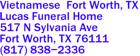 Vietnamese  Fort Worth, TX
Lucas Funeral Home  
517 N Sylvania Ave
 Fort Worth, TX 76111  
(817) 838-2336