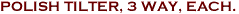 POLISH TILTER, 3 WAY, EACH.