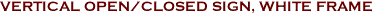 VERTICAL OPEN/CLOSED SIGN, WHITE FRAME