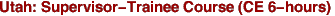 Utah: Supervisor-Trainee Course (CE 6-hours)