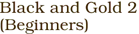 Black and Gold 2<BR>(Beginners)