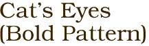 Cat's Eyes 
(Bold Pattern)