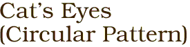 Cat's Eyes 
(Circular Pattern)
