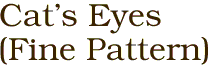 Cat's Eyes 
(Fine Pattern)