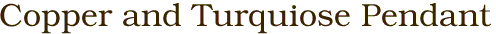 Copper and Turquiose Pendant