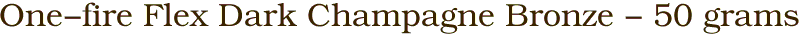 One-fire Flex Dark Champagne Bronze - 50 grams