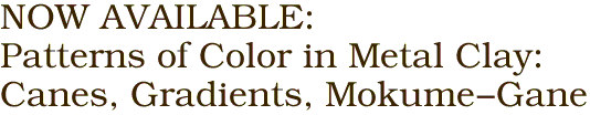 NOW AVAILABLE:<BR>Patterns of Color in Metal Clay:<BR>Canes, Gradients, Mokume-Gane