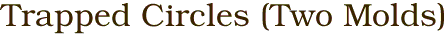 Trapped Circles (Two Molds)