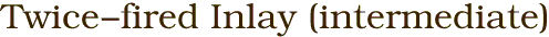 Twice-fired Inlay (intermediate)