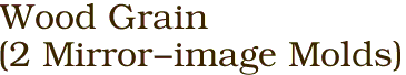 Wood Grain 
(2 Mirror-image Molds)