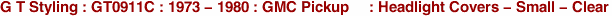 G T Styling : GT0911C : 1973 - 1980 : GMC Pickup     : Headlight Covers - Small - Clear