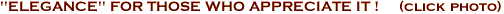 "ELEGANCE" FOR THOSE WHO APPRECIATE IT !     (click photo)