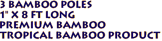 3 Bamboo Poles
1" x 8 ft long
Premium Bamboo
Tropical Bamboo product