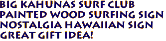 BIG KAHUNAS SURF CLUB
Painted Wood Surfing Sign
Nostalgia Hawaiian Sign
Great Gift Idea!