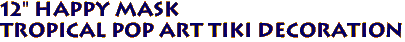 12" HAPPY Mask
Tropical Pop Art Tiki Decoration