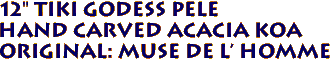 12" TIKI GODESS PELE
Hand Carved ACACIA KOA 
Original: Muse De L' Homme 