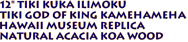 12" Tiki Kuka Ilimoku
Tiki God of King Kamehameha
Hawaii Museum Replica
Natural Acacia Koa Wood