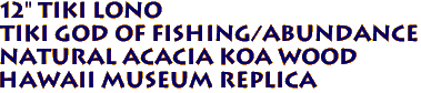 12" TIKI Lono
Tiki God of Fishing/Abundance
Natural ACACIA KOA Wood
Hawaii Museum Replica